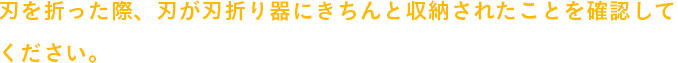 刃を折った際、刃が刃折り器にきちんと収納されたことを確認してください。