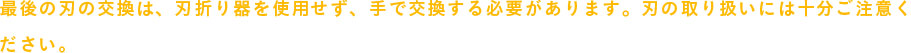 最後の刃の交換は、刃折り器を使用せず、手で交換する必要があります。刃の取り扱いには十分ご注意ください。