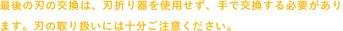 最後の刃の交換は、刃折り器を使用せず、手で交換する必要があります。刃の取り扱いには十分ご注意ください。