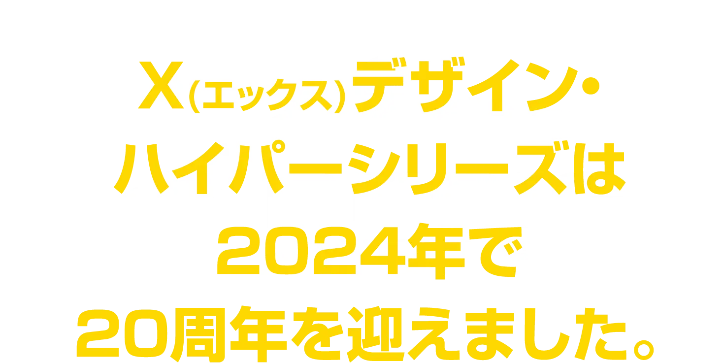 X(エックス)デザイン・ハイパーシリーズは2024年で20周年を迎えました。